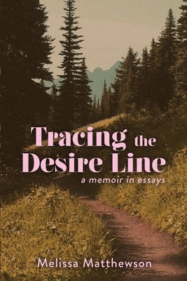 Tracing the Desire Line: A Memoir in Essays by Matthewson, Melissa