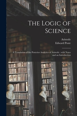The Logic of Science: a Translation of the Posterior Analytics of Aristotle: With Notes and an Introduction by Aristotle