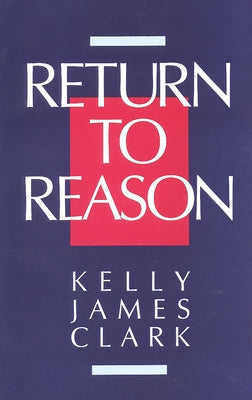 Return to Reason: A Critique of Enlightenment Evidentialism and a Defense of Reason and Belief in God by Clark, Kelly James