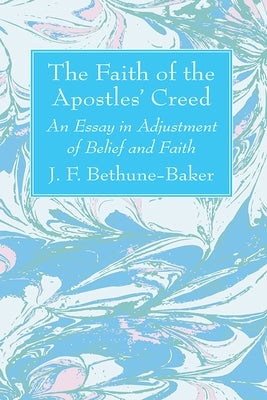 The Faith of the Apostles' Creed: An Essay in Adjustment of Belief and Faith by Bethune-Baker, J. F.