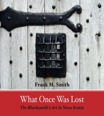 What Once Was Lost: The Blacksmith's Art in Nova Scotia by Smith, Frank