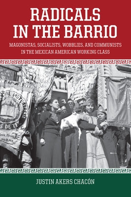 Radicals in the Barrio: Magonistas, Socialists, Wobblies, and Communists in the Mexican-American Working Class by Akers Chac&#243;n, Justin