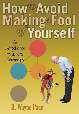 How to Avoid Making a Fool of Yourself: An Introduction to General Semantics by Pace, R. Wayne