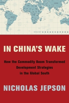 In China's Wake: How the Commodity Boom Transformed Development Strategies in the Global South by Jepson, Nicholas