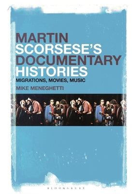 Martin Scorsese's Documentary Histories: Migrations, Movies, Music by Meneghetti, Mike
