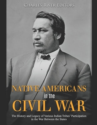 Native Americans in the Civil War: The History and Legacy of Various Indian Tribes' Participation in the War Between the States by Charles River Editors