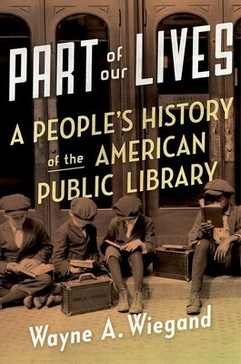 Part of Our Lives: A People's History of the American Public Library by Wiegand, Wayne A.