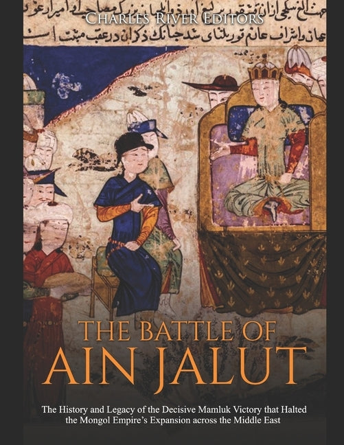 The Battle of Ain Jalut: The History and Legacy of the Decisive Mamluk Victory that Halted the Mongol Empire's Expansion across the Middle East by Charles River Editors