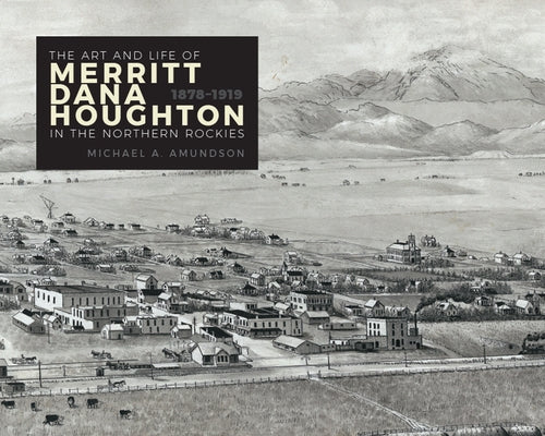 The Art and Life of Merritt Dana Houghton in the Northern Rockies, 1878-1919 by Amundson, Michael a.