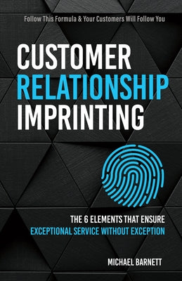 Customer Relationship Imprinting: The Six Elements That Ensure Exceptional Service Without Exception by Barnett, Michael