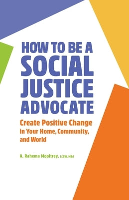How to Be a Social Justice Advocate: Create Positive Change in Your Home, Community, and World by Mooltrey, A. Rahema