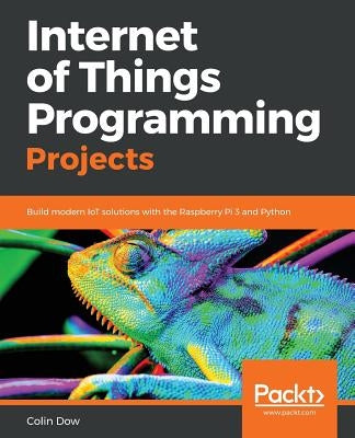 Internet of Things Programming Projects: Build modern IoT solutions with the Raspberry Pi 3 and Python by Dow, Colin