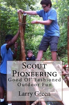 Scout Pioneering: Good Ol' Fashioned Outdoor Fun by Green, Larry