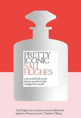 Pretty Iconic: A Personal Look at the Beauty Products That Changed the World by Hughes, Sali
