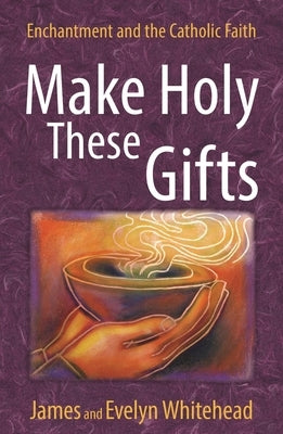 Make Holy These Gifts: Enchantment and the Catholic Faith by Whitehead, Evelyn Eaton