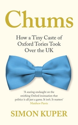 Chums: How a Tiny Caste of Oxford Tories Took Over the UK by Kuper, Simon
