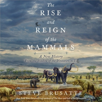 The Rise and Reign of the Mammals: A New History, from the Shadow of the Dinosaurs to Us by Brusatte, Steve