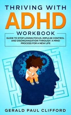 Thriving With ADHD Workbook: Guide to Stop Losing Focus, Impulse Control and Disorganization Through a Mind Process for a New Life by Clifford, Gerald Paul