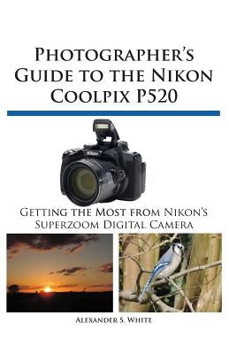 Photographer's Guide to the Nikon Coolpix P520 by White, Alexander S.