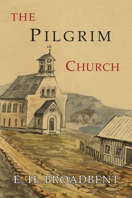 The Pilgrim Church: Being Some Account of the Continuance Through Succeeding Centuries of Churches Practising the Principles Taught and Ex by Broadbent, E. H.