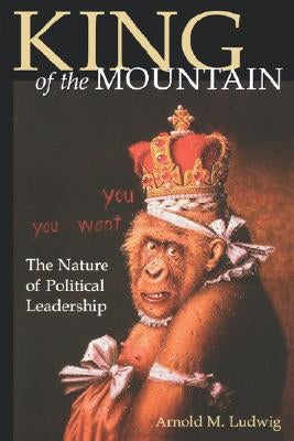 King of the Mountain: The Nature of Political Leadership by Ludwig, Arnold M.