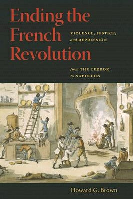 Ending the French Revolution: Violence, Justice, and Repression from the Terror to Napoleon by Brown, Howard G.