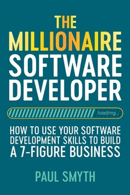 The Millionaire Software Developer: How To Use Your Software Development Skills To Build A 7-Figure Business by Smyth, Paul