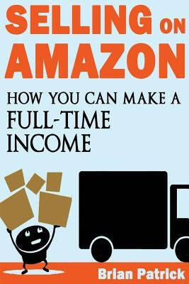 Selling on Amazon: How You Can Make A Full-Time Income Selling On Amazon by Patrick, Brian