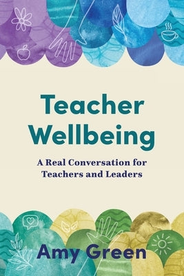 Teacher Wellbeing: A Real Conversation for Teachers and Leaders by Green, Amy