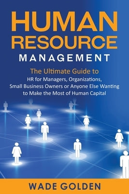 Human Resource Management: The Ultimate Guide to HR for Managers, Organizations, Small Business Owners, or Anyone Else Wanting to Make the Most o by Golden, Wade