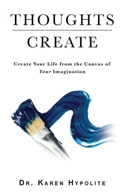 Thoughts Create: Create Your Life from the Canvas of Your Imagination by Hypolite, Karen