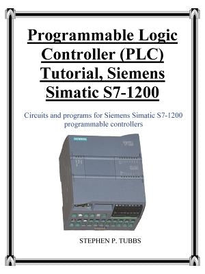 Programmable Logic Controller (PLC) Tutorial, Siemens Simatic S7-1200 by Tubbs, Stephen Philip