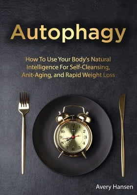 Autophagy: How To Use Your Body's Natural Intelligence For Self-Cleansing, Anti-Aging, and Rapid Weight Loss by Hansen, Avery