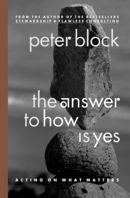 The Answer to How Is Yes: Acting on What Matters by Block, Peter