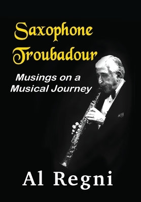 Saxophone Troubadour: Musings on a Musical Journey by Regni, Al