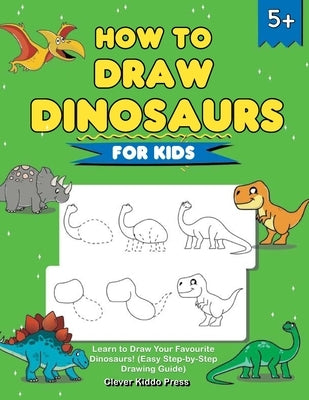 How to Draw Dinosaurs for Kids: Learn to Draw Your Favourite Dinosaurs! (Easy Step-by-Step Drawing Guide) by Clever Kiddo Press