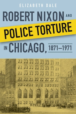 Robert Nixon and Police Torture in Chicago, 1871-1971 by Dale, Elizabeth