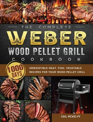 The Complete Weber Wood Pellet Grill Cookbook: 1000-Day Irresistible Meat, Fish, Vegetable Recipes For Your Wood Pellet Grill by McKelvy, Gail