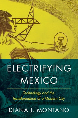 Electrifying Mexico: Technology and the Transformation of a Modern City by Monta&#241;o, Diana
