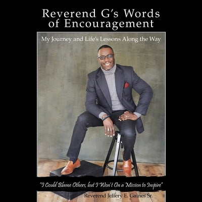 Reverend G's Words of Encouragement: My Journey and Life's Lessons Along the Way I Could Blame Others, but I Won'T on a Mission to Inspire by Gaines, Reverend Jeffery E., Sr.