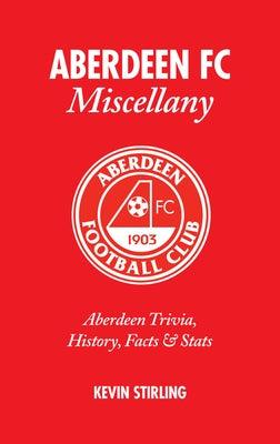 Aberdeen FC Miscellany: Aberdeen Trivia, History, Facts & STATS by Stirling, Kevin