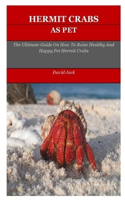 Hermit Crabs: The Ultimate Guide On How To Raise Healthy And Happy Pet Hermit Crabs by Jack, David