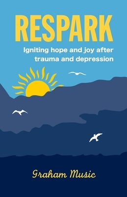 Respark: Igniting hope and joy after trauma and depression by Music, Graham