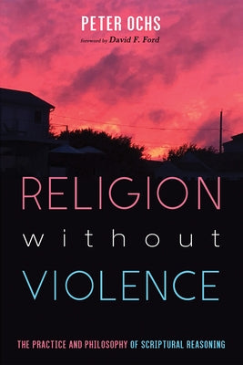 Religion without Violence: The Practice and Philosophy of Scriptural Reasoning by Ochs, Peter