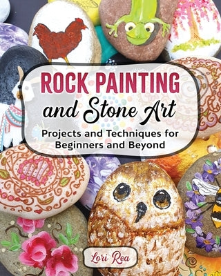 Rock Painting and Stone Art - Projects and Techniques for Beginners and Beyond by Rea, Lori