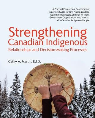 Strengthening Canadian Indigenous: Relationships and Decision-Making Processes by Martin, Ed D. Cathy a.