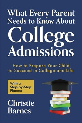 What Every Parent Needs to Know About College Admissions: How to Prepare Your Child to Succeed in College and Life&#9472;With a Step-by Step Planner ( by Barnes, Christie