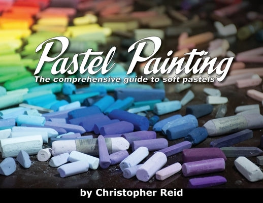 Pastel Painting: The comprehensive guide to soft pastels by Reid, Christopher