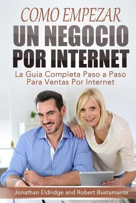 Como Empezar un Negocio Por Internet: La Guía Completa Paso a Paso Para Ventas Por Internet by Bustamante, Robert