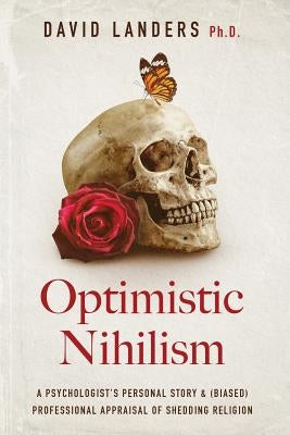 Optimistic Nihilism: A Psychologist's Personal Story & (Biased) Professional Appraisal of Shedding Religion by Landers Ph. D., David